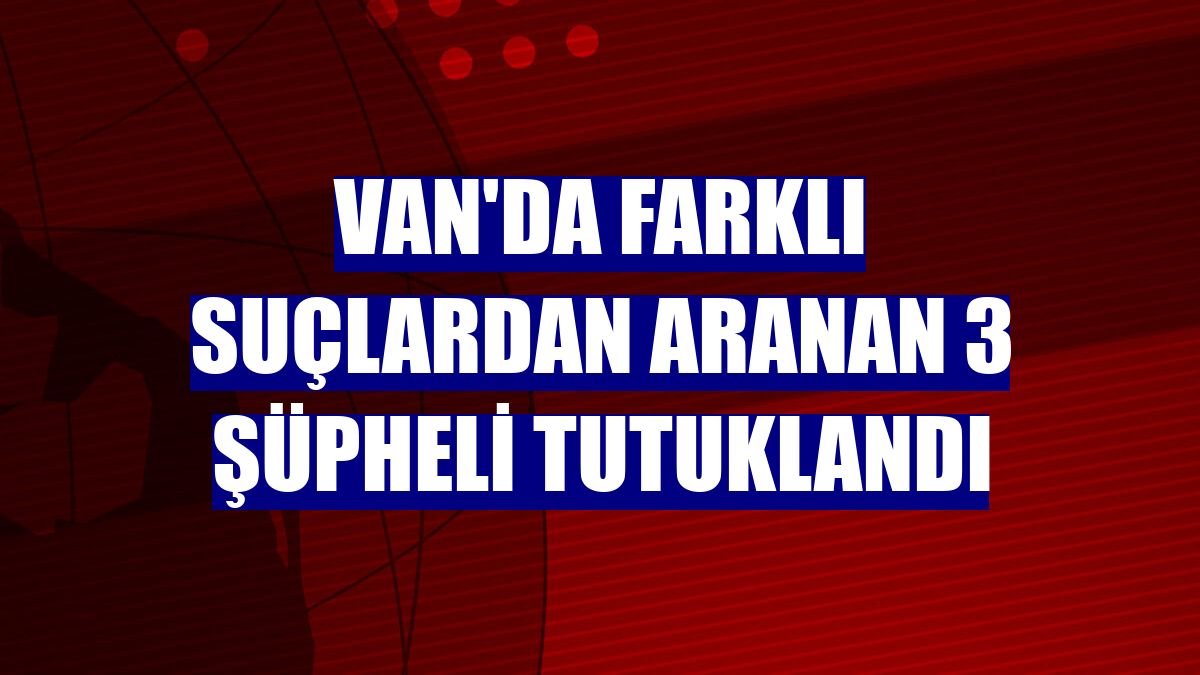 Van'da farklı suçlardan aranan 3 şüpheli tutuklandı