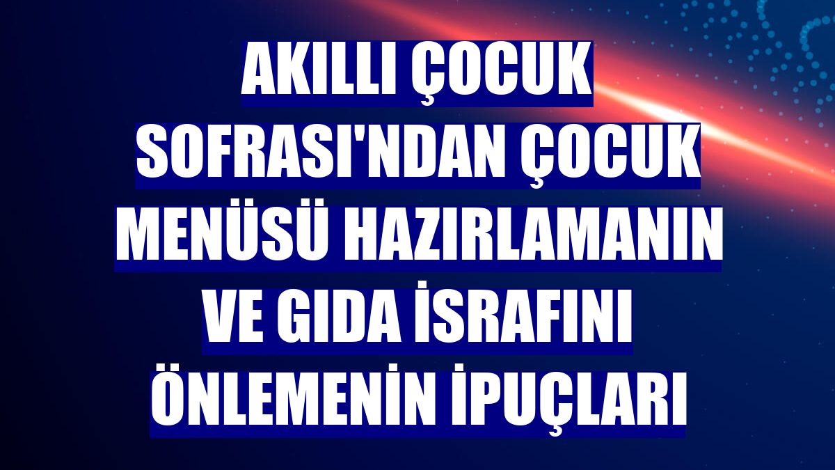 Akıllı Çocuk Sofrası'ndan çocuk menüsü hazırlamanın ve gıda israfını önlemenin ipuçları