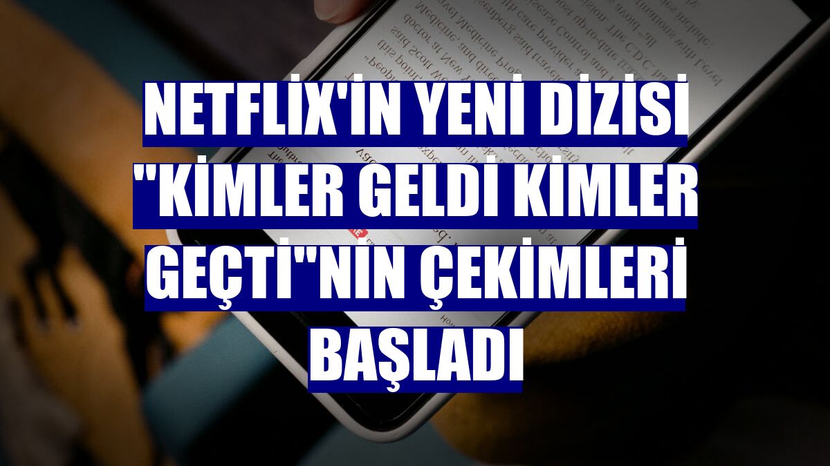 Netflix'in yeni dizisi "Kimler Geldi Kimler Geçti"nin çekimleri başladı