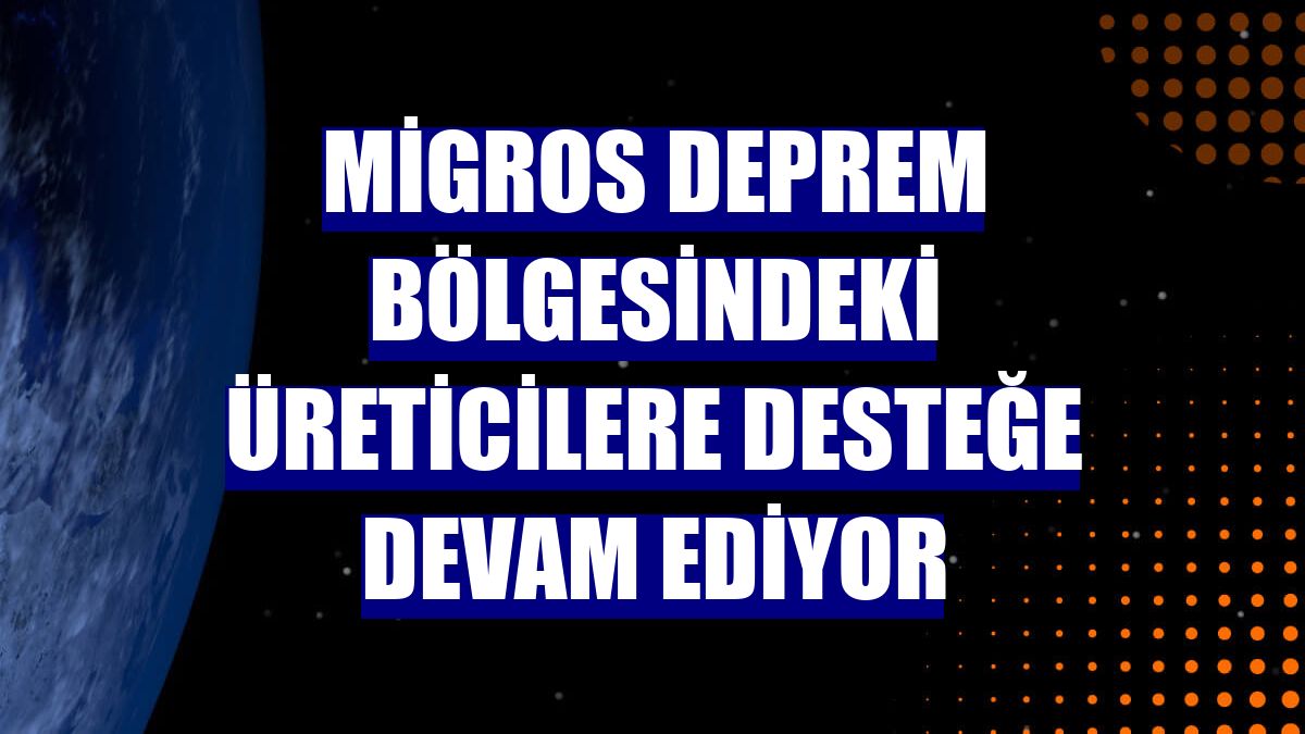 Migros deprem bölgesindeki üreticilere desteğe devam ediyor