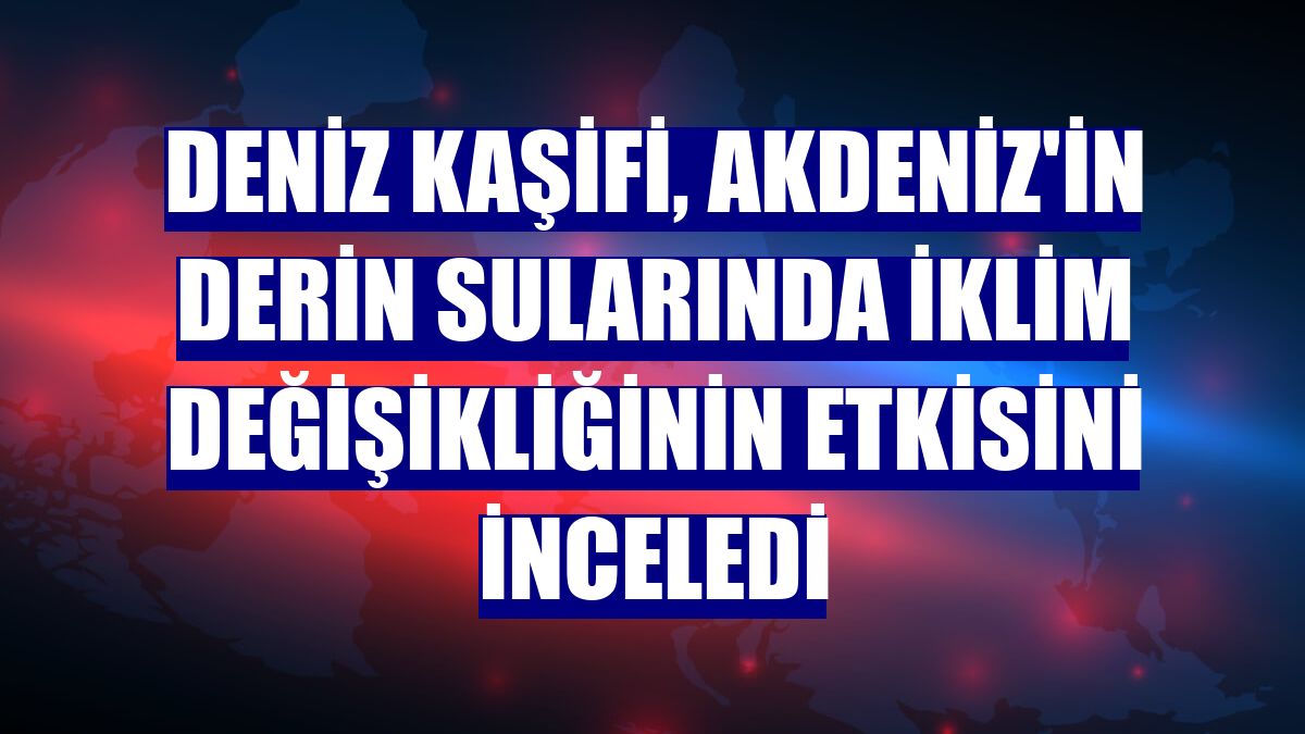 Deniz Kaşifi, Akdeniz'in derin sularında iklim değişikliğinin etkisini inceledi