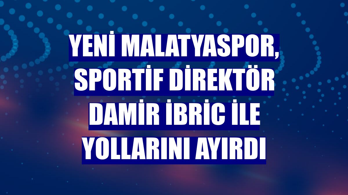 Yeni Malatyaspor, sportif direktör Damir İbric ile yollarını ayırdı