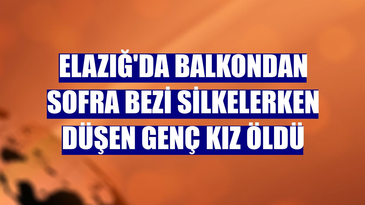 Elazığ'da balkondan sofra bezi silkelerken düşen genç kız öldü