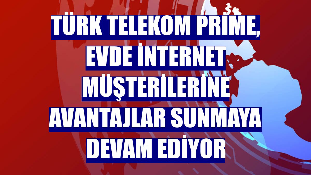 Türk Telekom Prime, evde internet müşterilerine avantajlar sunmaya devam ediyor