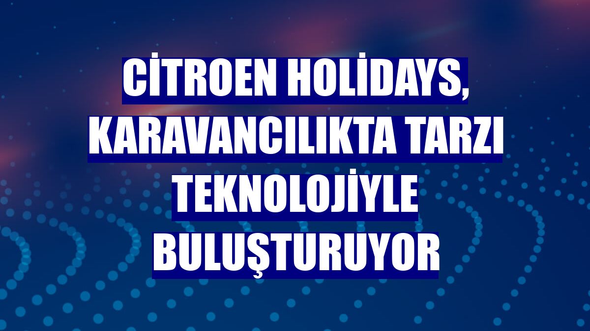 Citroen Holidays, karavancılıkta tarzı teknolojiyle buluşturuyor