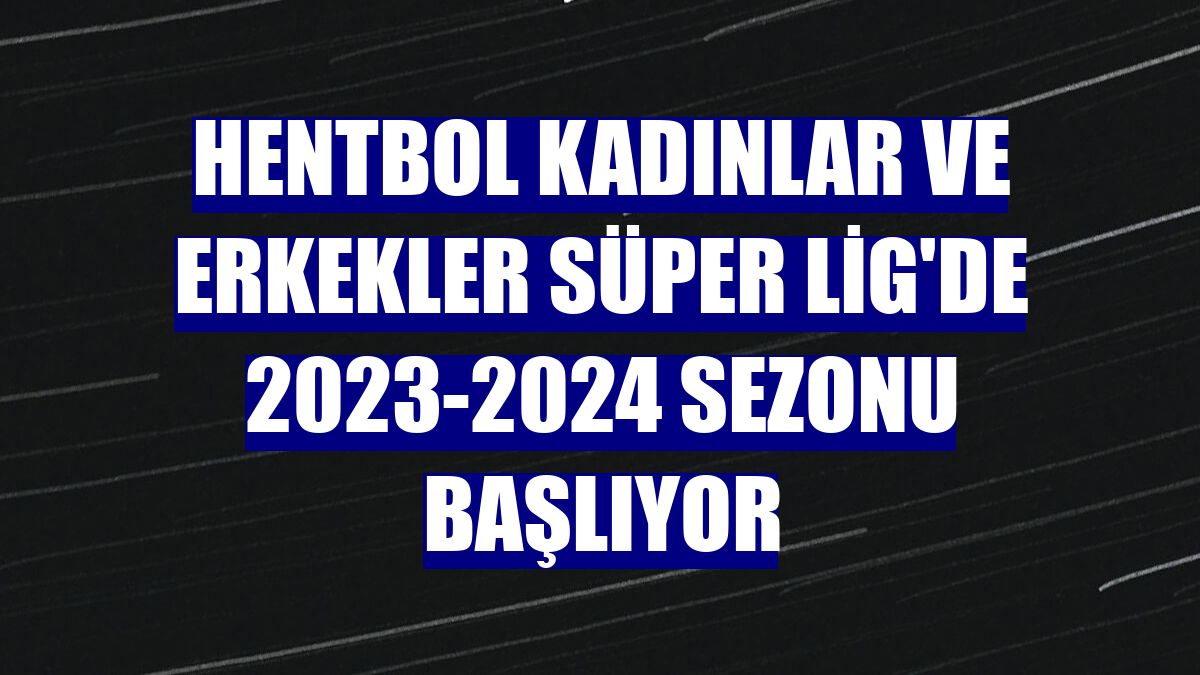 Hentbol Kadınlar ve Erkekler Süper Lig'de 2023-2024 sezonu başlıyor