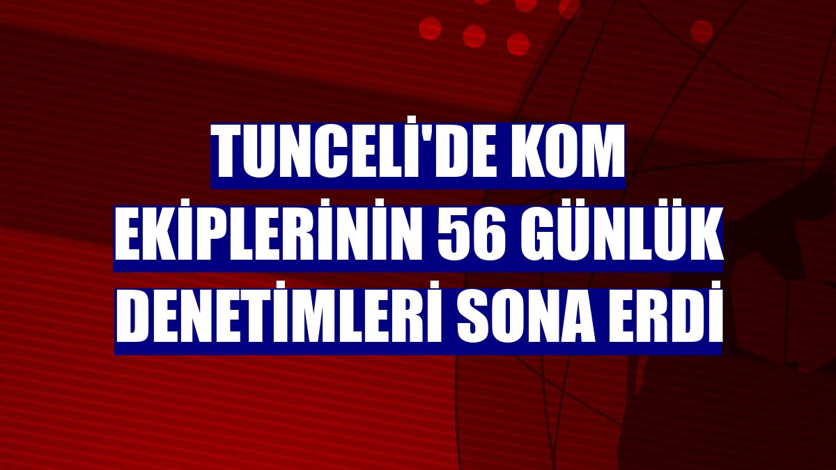 Tunceli'de KOM ekiplerinin 56 günlük denetimleri sona erdi