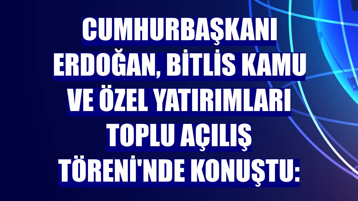 Cumhurbaşkanı Erdoğan, Bitlis Kamu ve Özel Yatırımları Toplu Açılış Töreni'nde konuştu: