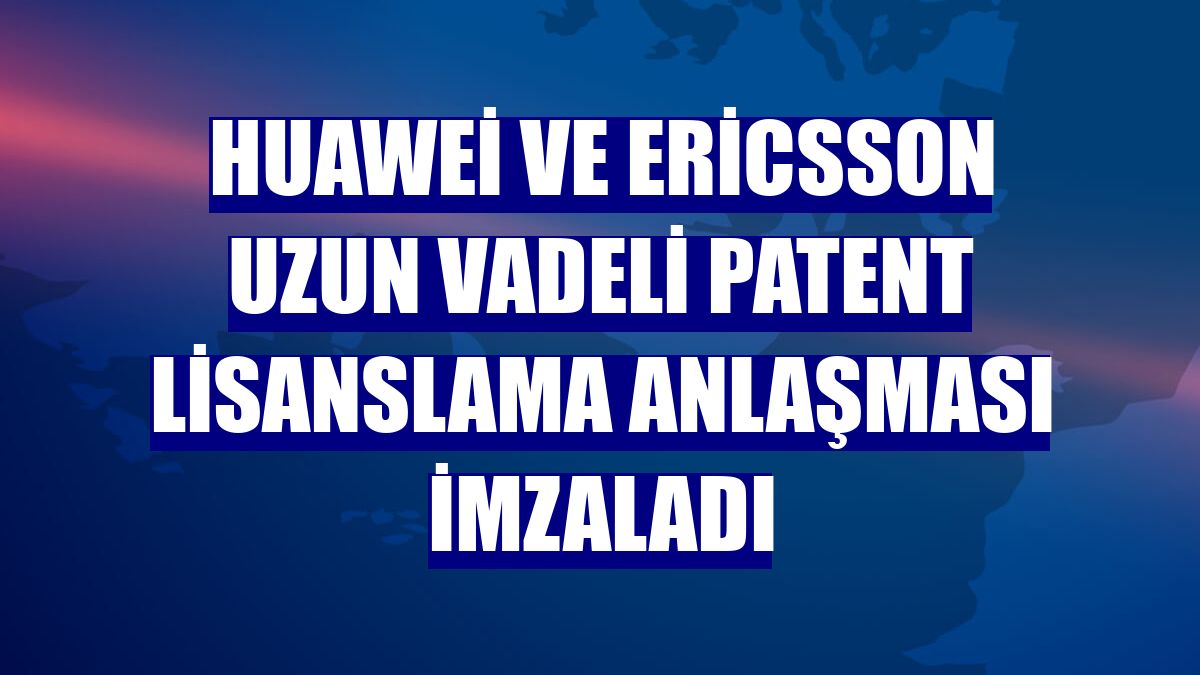Huawei ve Ericsson uzun vadeli patent lisanslama anlaşması imzaladı