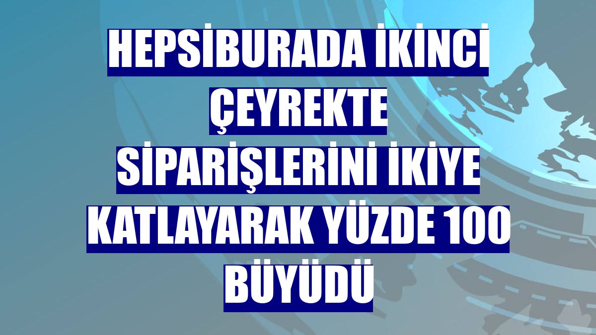 Hepsiburada ikinci çeyrekte siparişlerini ikiye katlayarak yüzde 100 büyüdü