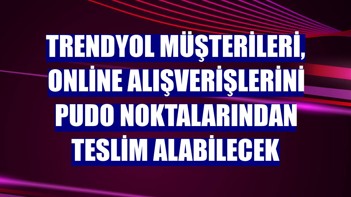 Trendyol müşterileri, online alışverişlerini pudo noktalarından teslim alabilecek