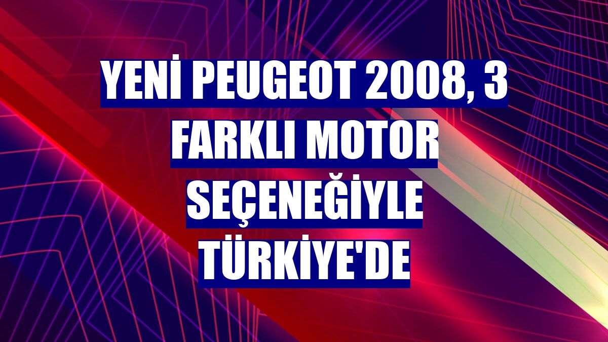 Yeni Peugeot 2008, 3 farklı motor seçeneğiyle Türkiye'de
