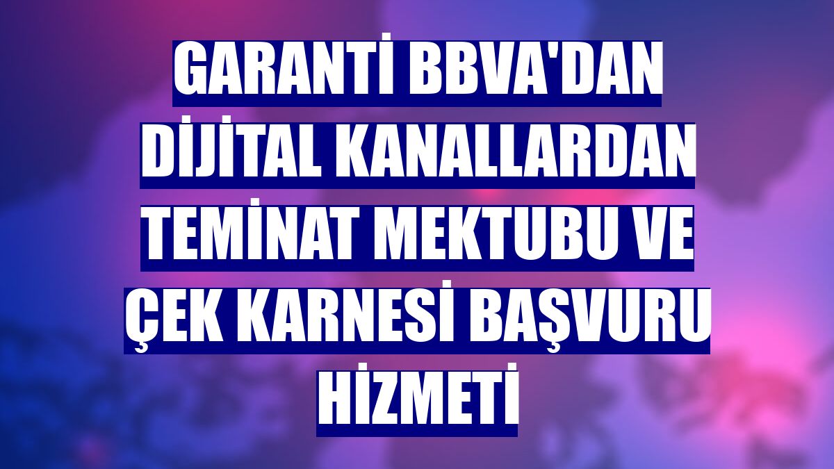 Garanti BBVA'dan dijital kanallardan teminat mektubu ve çek karnesi başvuru hizmeti