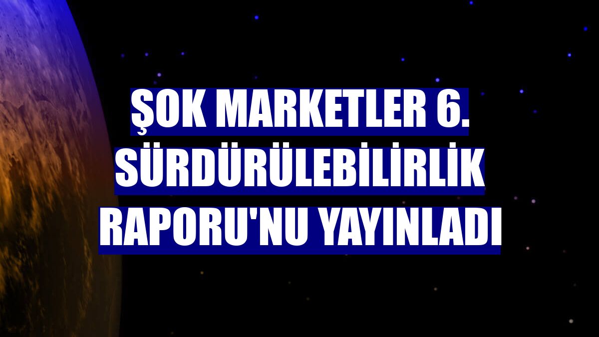 ŞOK Marketler 6. Sürdürülebilirlik Raporu'nu yayınladı