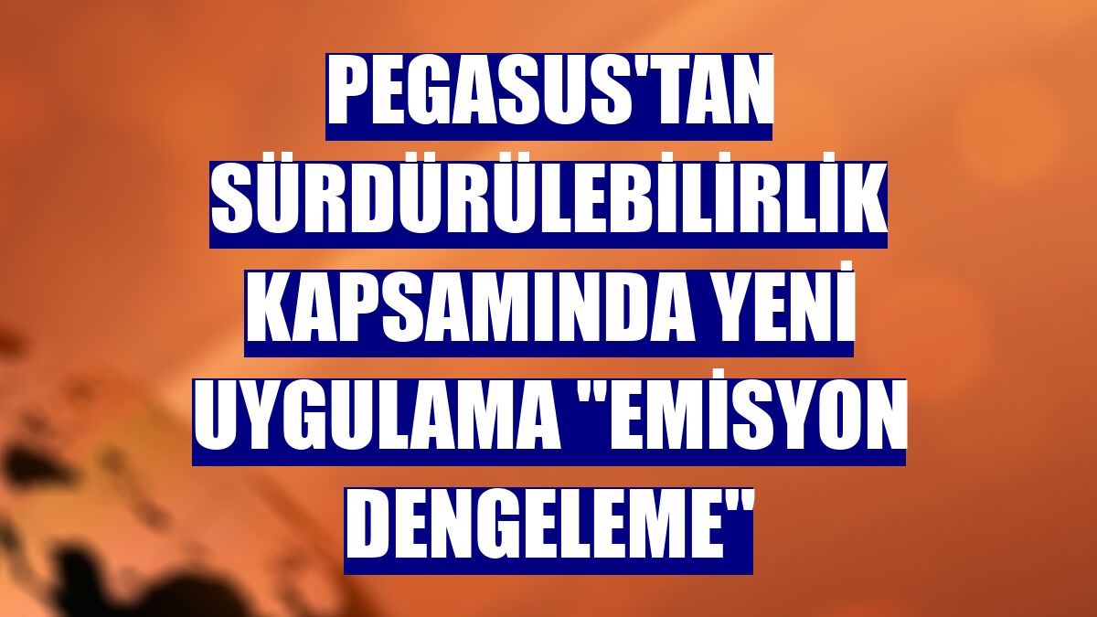 Pegasus'tan sürdürülebilirlik kapsamında yeni uygulama "emisyon dengeleme"