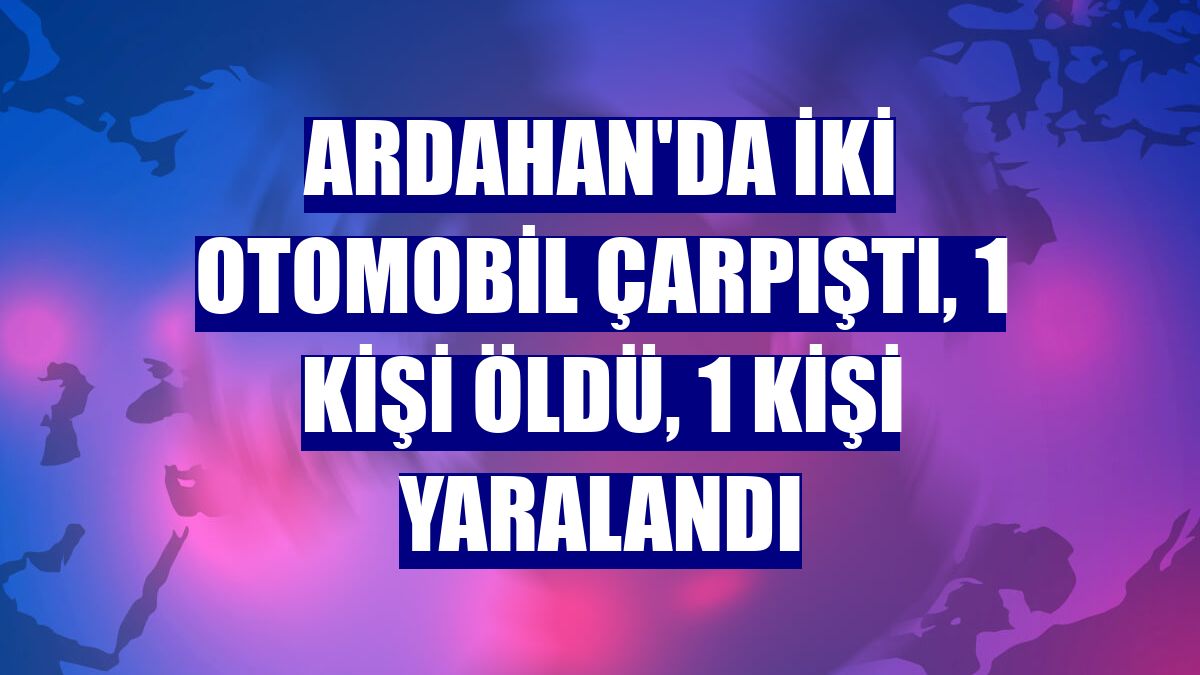 Ardahan'da iki otomobil çarpıştı, 1 kişi öldü, 1 kişi yaralandı