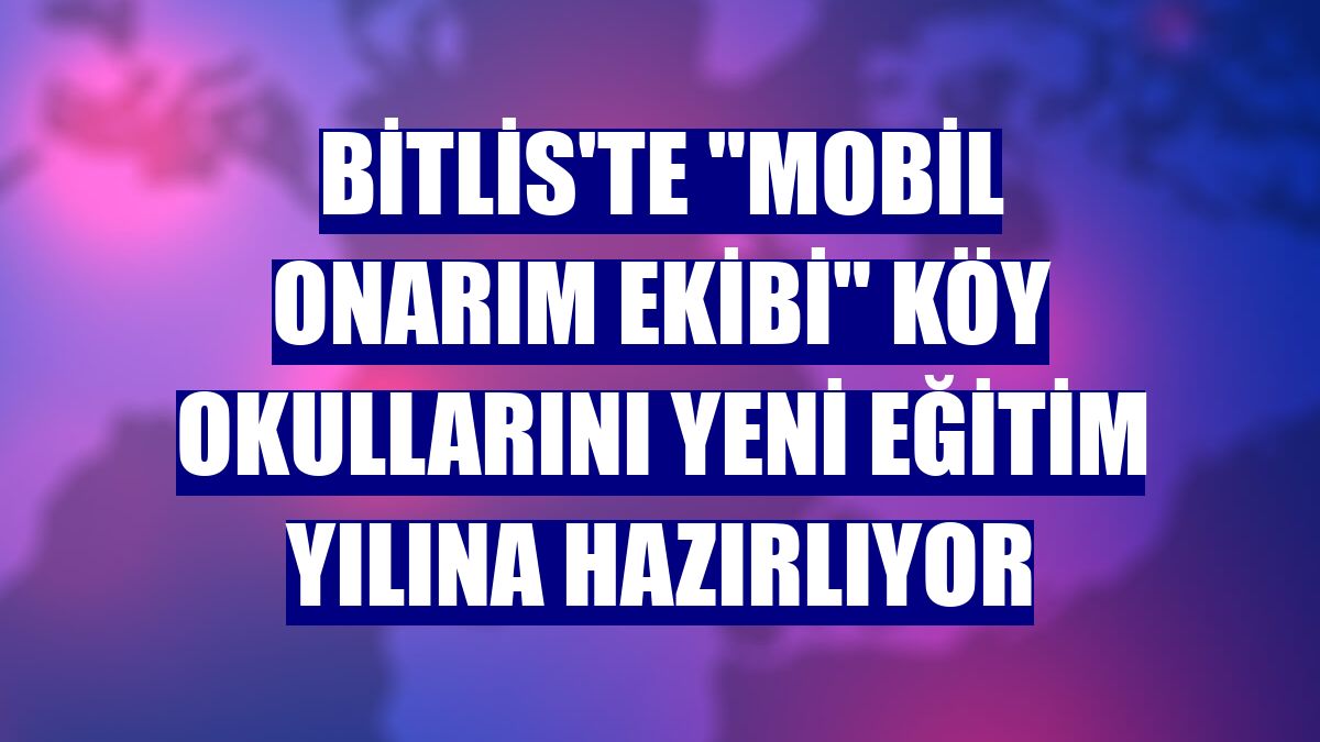 Bitlis'te "mobil onarım ekibi" köy okullarını yeni eğitim yılına hazırlıyor