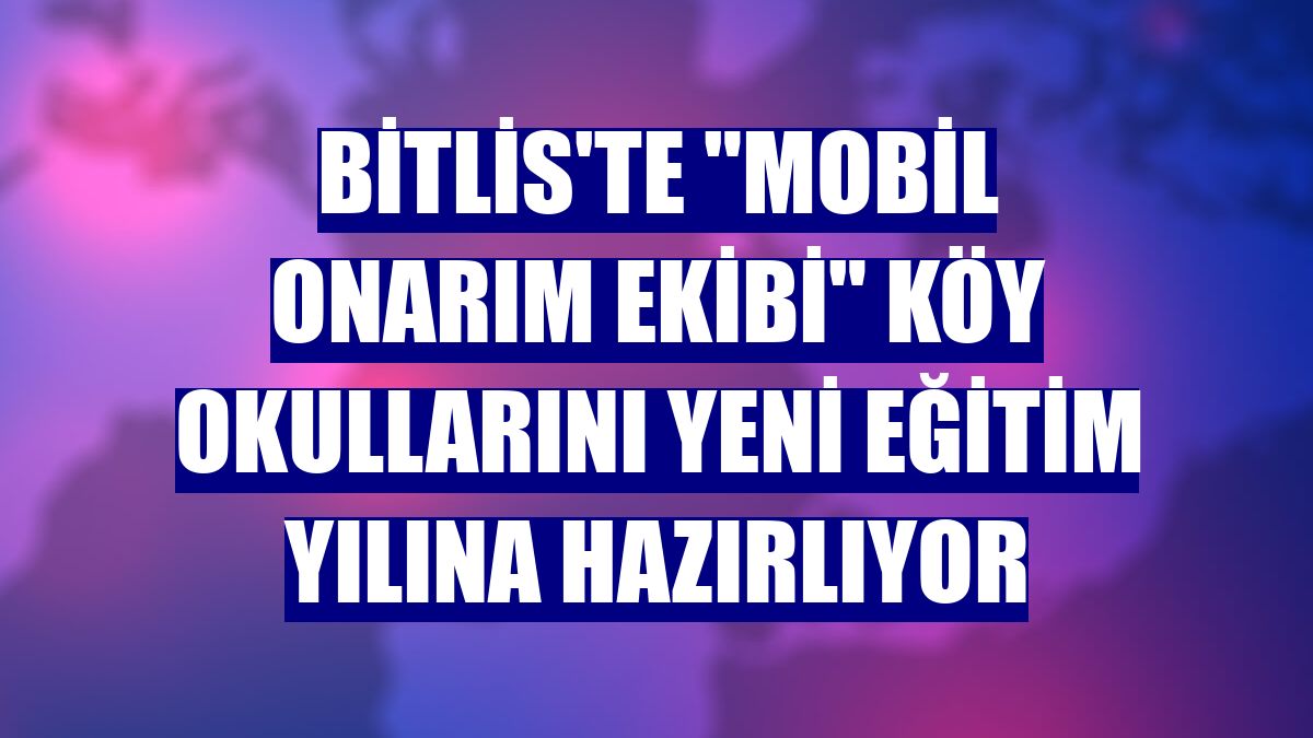Bitlis'te 'mobil onarım ekibi' köy okullarını yeni eğitim yılına hazırlıyor
