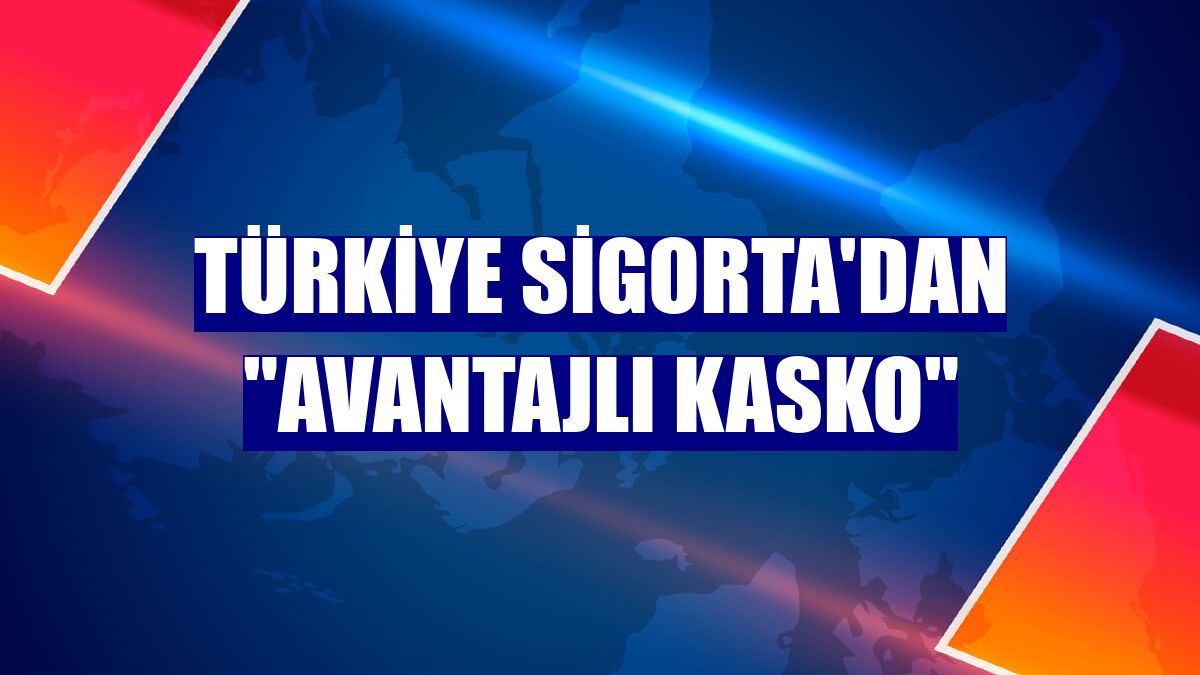 Türkiye Sigorta'dan 'Avantajlı Kasko'