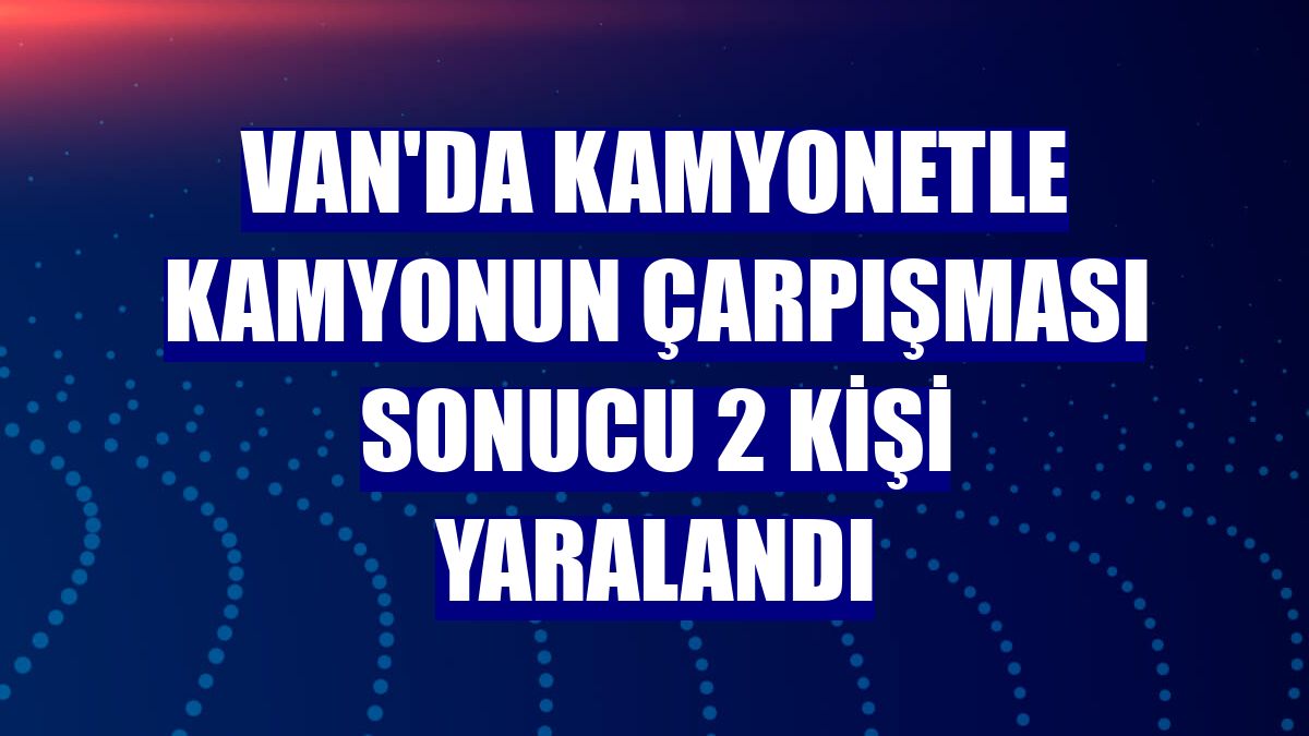 Van'da kamyonetle kamyonun çarpışması sonucu 2 kişi yaralandı