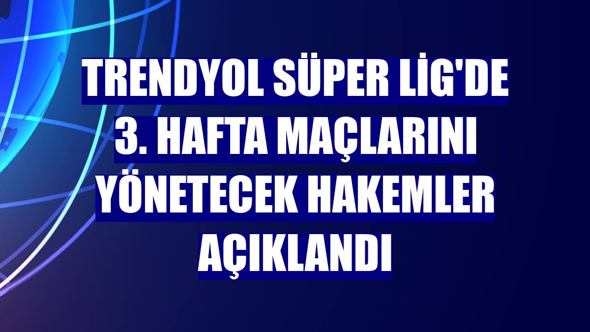 Trendyol Süper Lig'de 3. hafta maçlarını yönetecek hakemler açıklandı