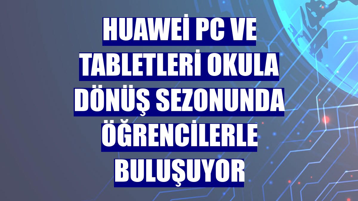 Huawei PC ve tabletleri okula dönüş sezonunda öğrencilerle buluşuyor
