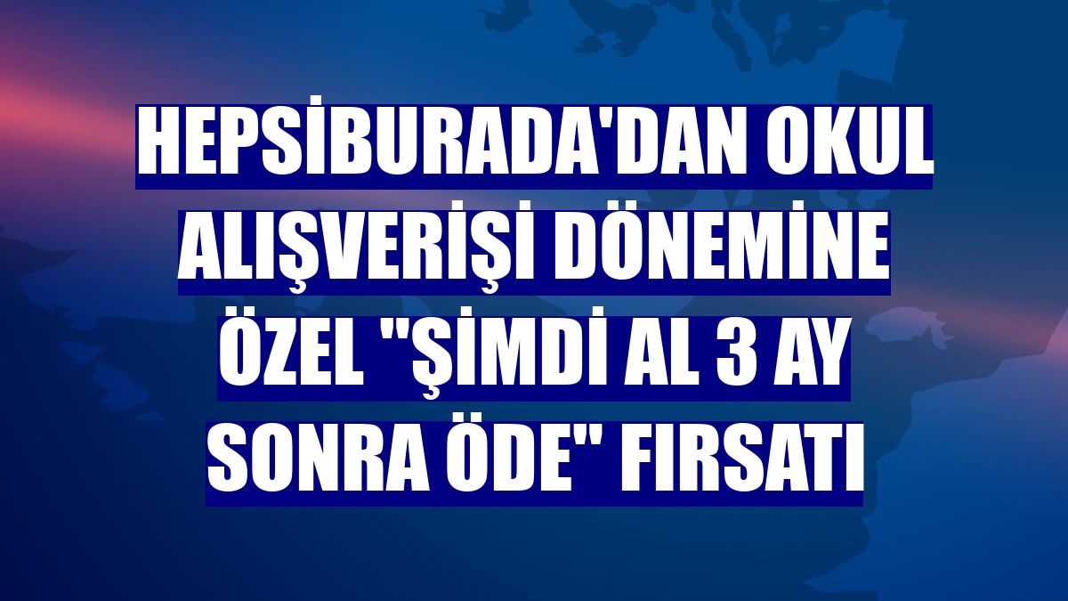 Hepsiburada'dan okul alışverişi dönemine özel 'şimdi al 3 ay sonra öde' fırsatı