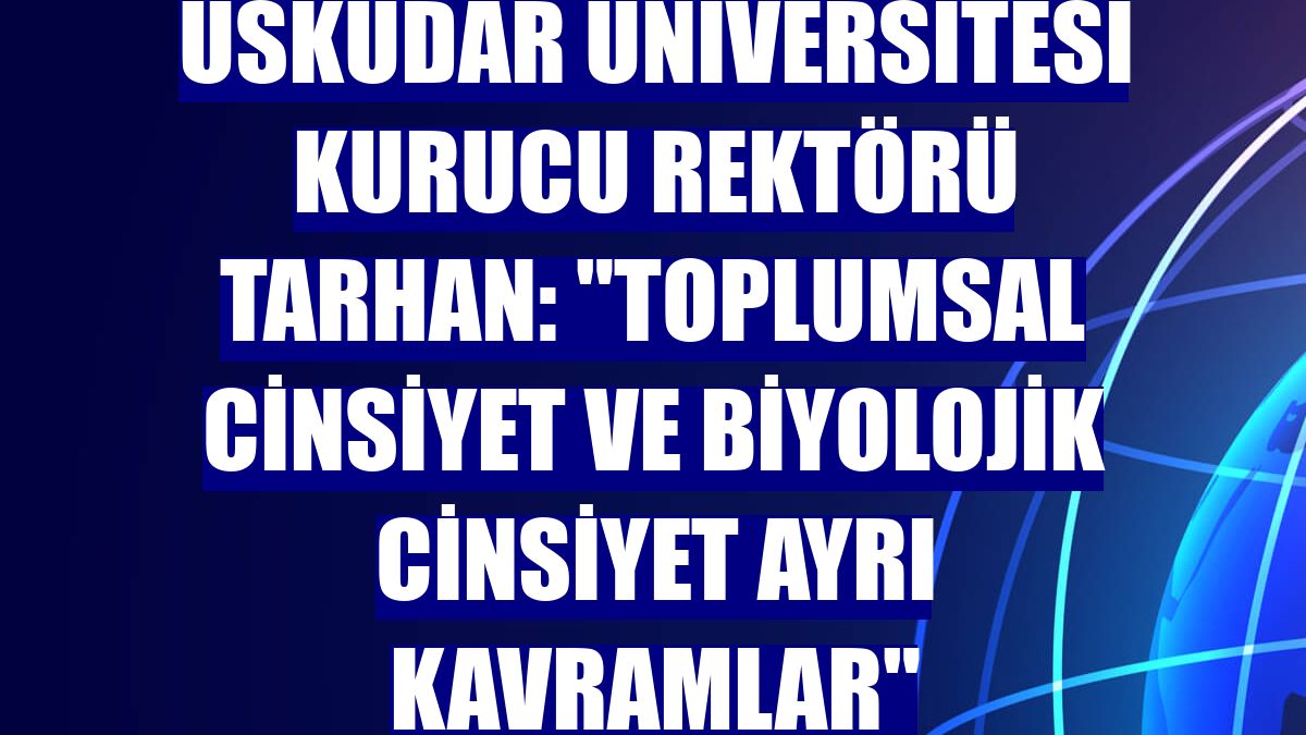Üsküdar Üniversitesi Kurucu Rektörü Tarhan: "Toplumsal cinsiyet ve biyolojik cinsiyet ayrı kavramlar"