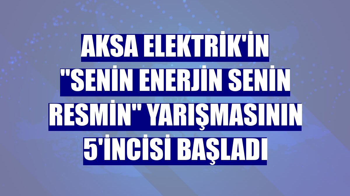 Aksa Elektrik'in 'Senin Enerjin Senin Resmin' yarışmasının 5'incisi başladı