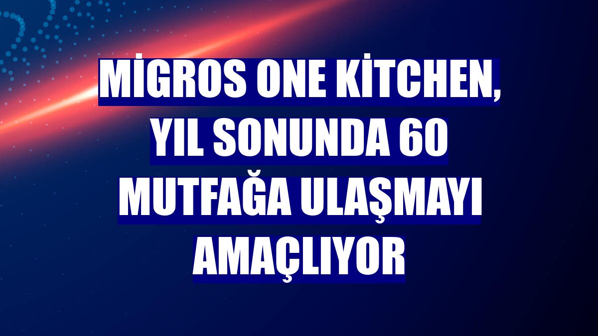 Migros One Kitchen, yıl sonunda 60 mutfağa ulaşmayı amaçlıyor