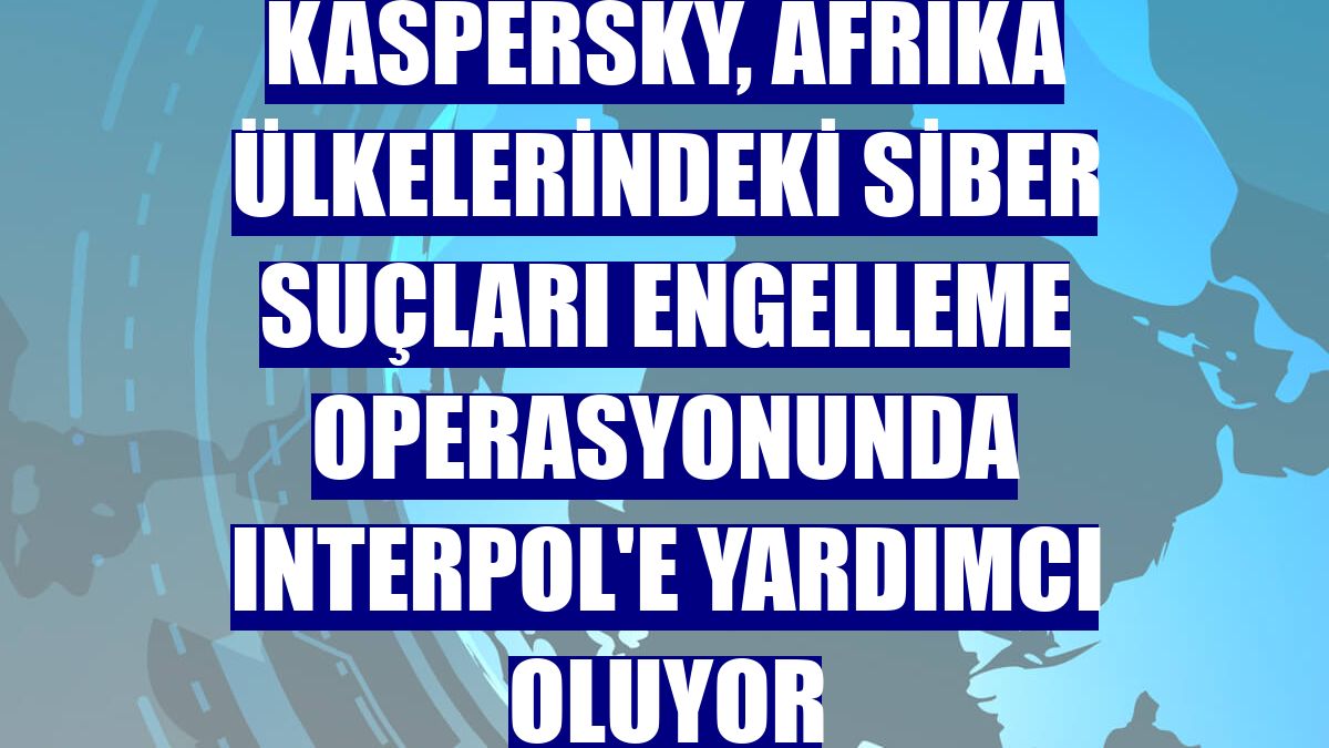 Kaspersky, Afrika ülkelerindeki siber suçları engelleme operasyonunda Interpol'e yardımcı oluyor