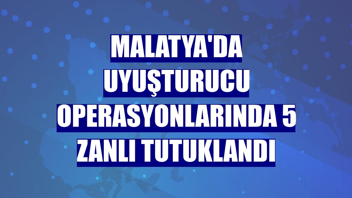 Malatya'da uyuşturucu operasyonlarında 5 zanlı tutuklandı
