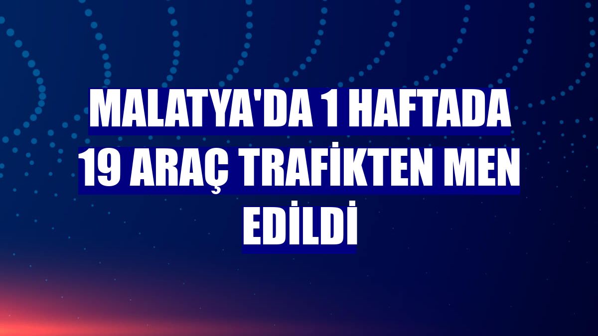 Malatya'da 1 haftada 19 araç trafikten men edildi