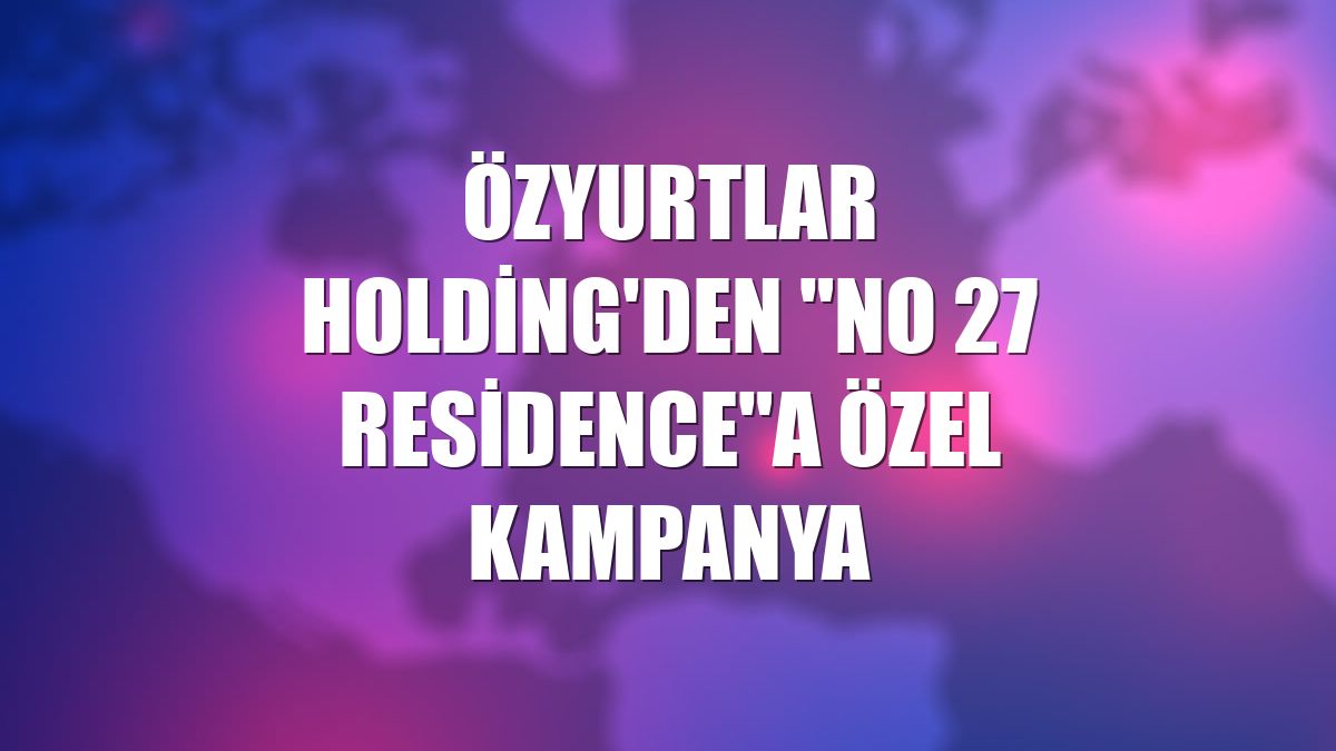 Özyurtlar Holding'den "No 27 Residence"a özel kampanya