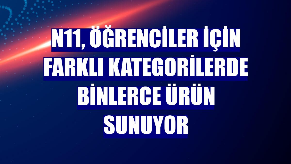 n11, öğrenciler için farklı kategorilerde binlerce ürün sunuyor