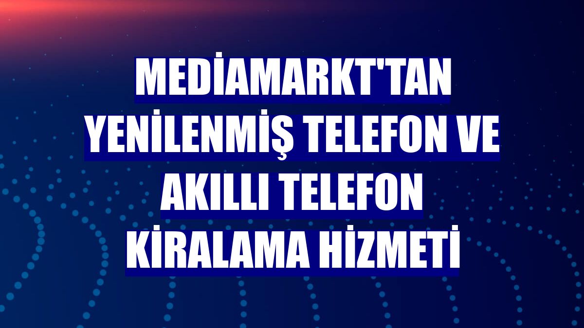 MediaMarkt'tan yenilenmiş telefon ve akıllı telefon kiralama hizmeti