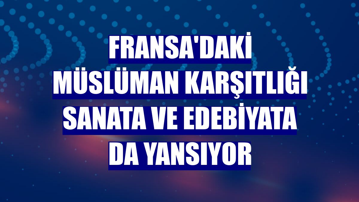 Fransa'daki Müslüman karşıtlığı sanata ve edebiyata da yansıyor