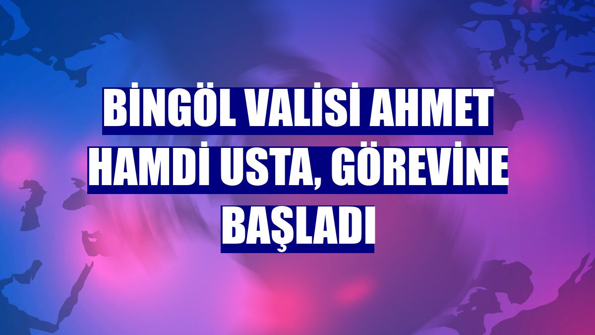 Bingöl Valisi Ahmet Hamdi Usta, görevine başladı