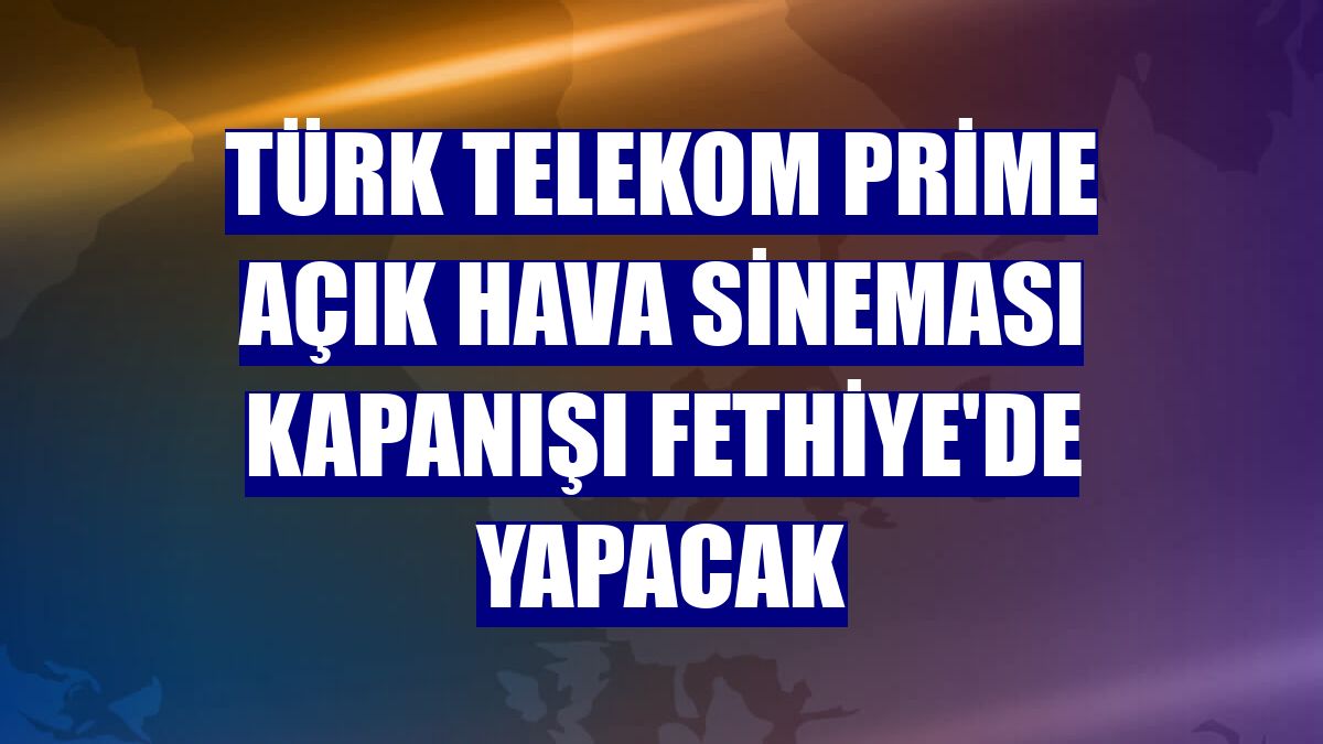 Türk Telekom Prime Açık Hava Sineması kapanışı Fethiye'de yapacak