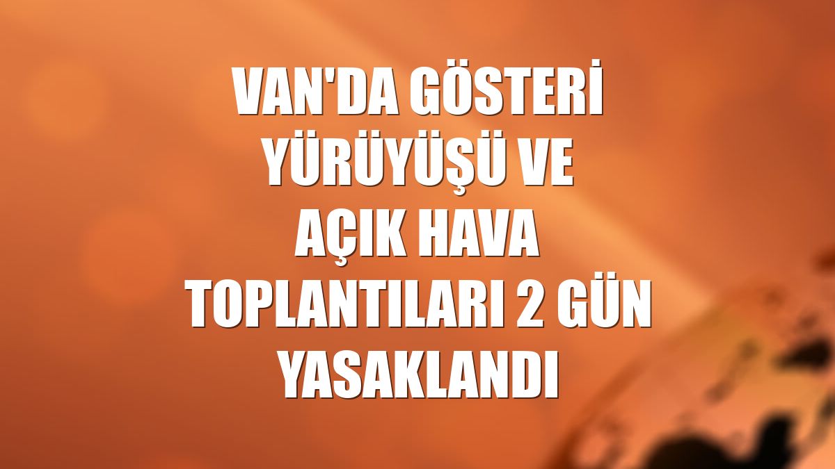 Van'da gösteri yürüyüşü ve açık hava toplantıları 2 gün yasaklandı