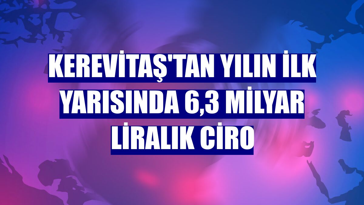Kerevitaş'tan yılın ilk yarısında 6,3 milyar liralık ciro