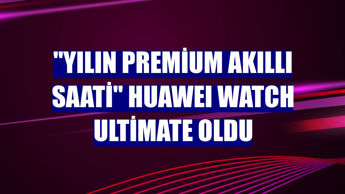 "Yılın Premium Akıllı Saati" HUAWEI WATCH Ultimate oldu