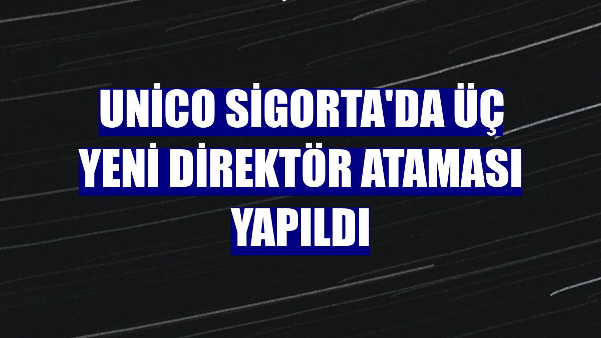 Unico Sigorta'da üç yeni direktör ataması yapıldı