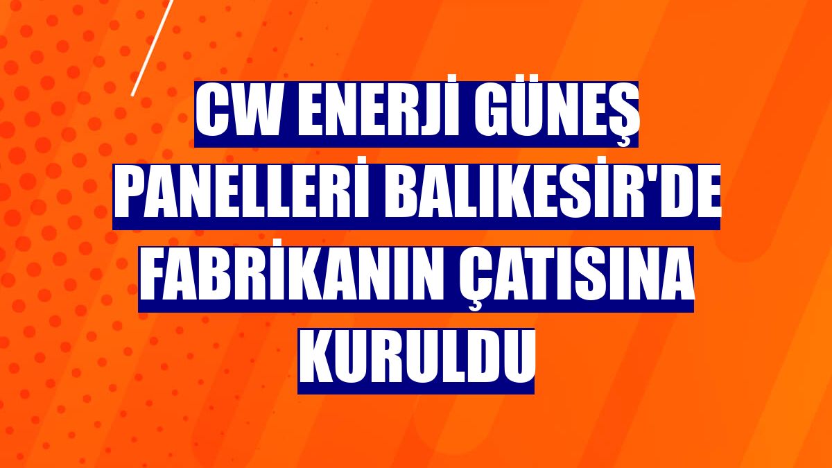 CW Enerji güneş panelleri Balıkesir'de fabrikanın çatısına kuruldu