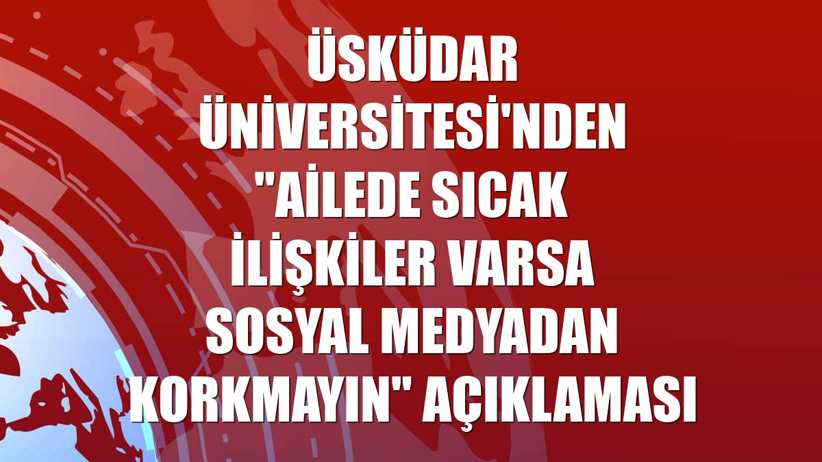 Üsküdar Üniversitesi'nden "ailede sıcak ilişkiler varsa sosyal medyadan korkmayın" açıklaması