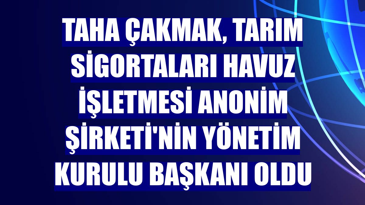 Taha Çakmak, Tarım Sigortaları Havuz İşletmesi Anonim Şirketi'nin Yönetim Kurulu Başkanı oldu