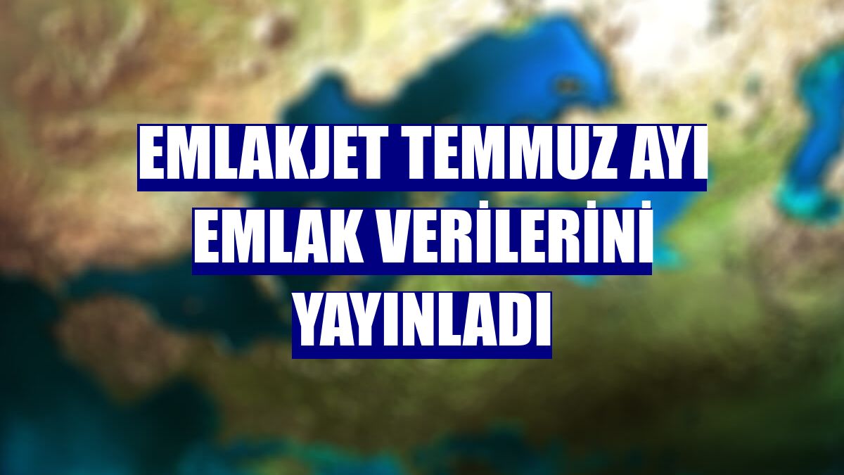 Emlakjet temmuz ayı emlak verilerini yayınladı
