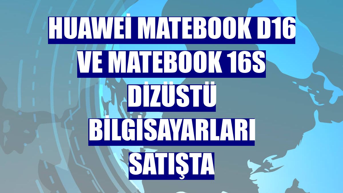 Huawei MateBook D16 ve MateBook 16s dizüstü bilgisayarları satışta
