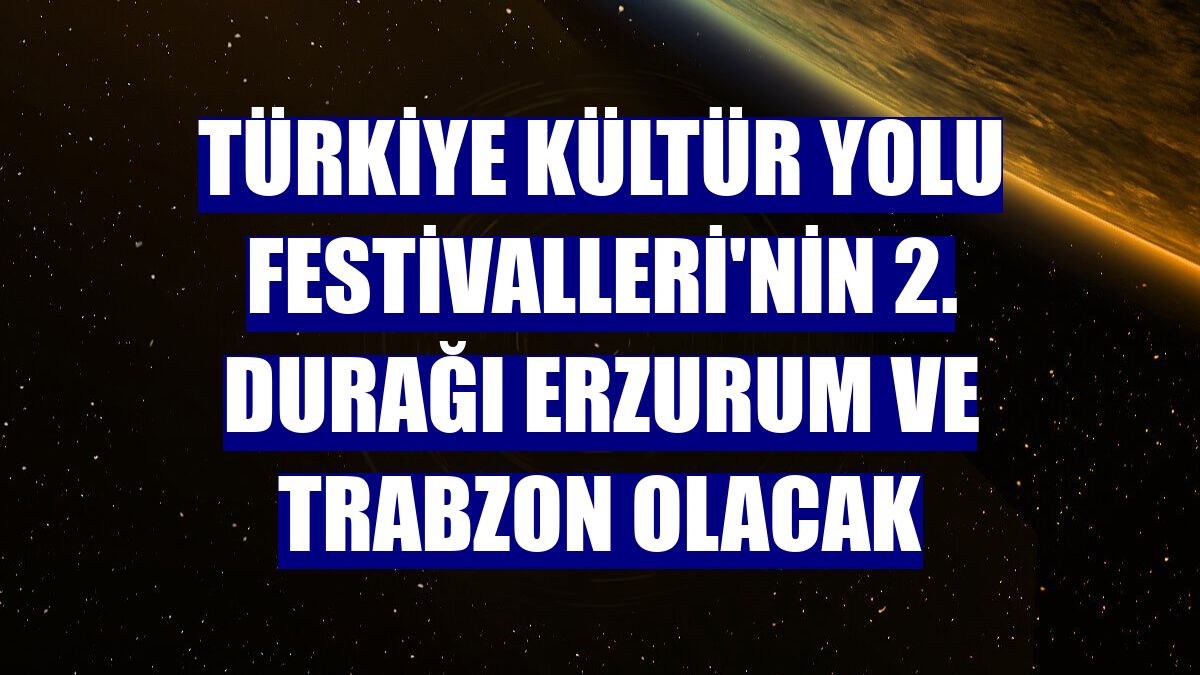 Türkiye Kültür Yolu Festivalleri'nin 2. durağı Erzurum ve Trabzon olacak
