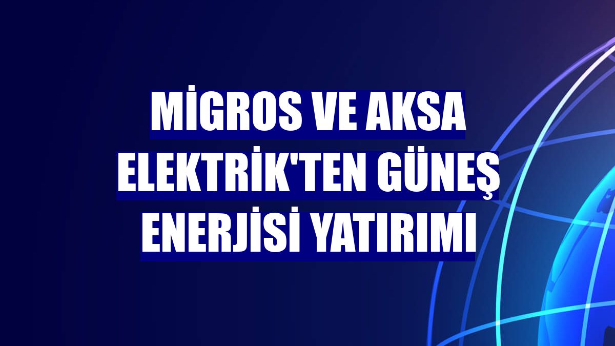 Migros ve Aksa Elektrik'ten güneş enerjisi yatırımı